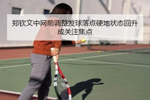 郑钦文中网前调整发球落点硬地状态回升成关注焦点